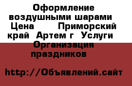 Оформление воздушными шарами › Цена ­ 1 - Приморский край, Артем г. Услуги » Организация праздников   